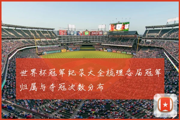 世界杯冠军纪录大全梳理各届冠军归属与夺冠次数分布