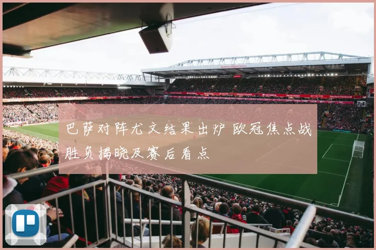 巴萨对阵尤文结果出炉 欧冠焦点战胜负揭晓及赛后看点