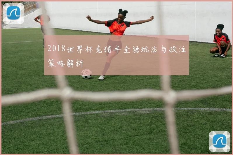 2018世界杯竞猜半全场玩法与投注策略解析
