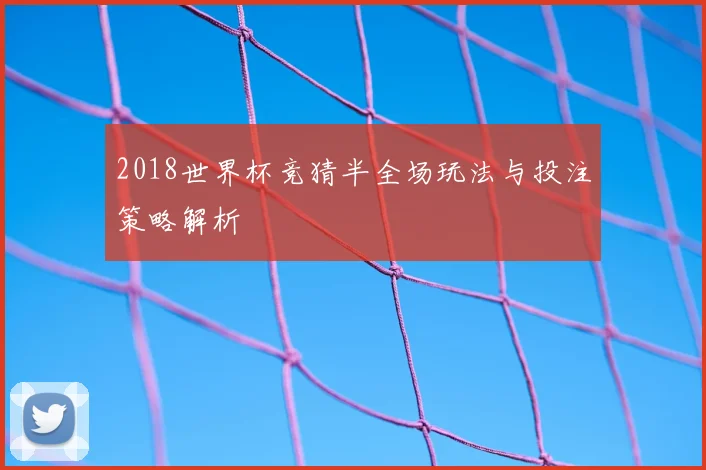 2018世界杯竞猜半全场玩法与投注策略解析