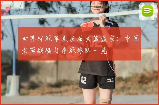 世界杯冠军表历届女篮盘点:中国女篮战绩与夺冠球队一览
