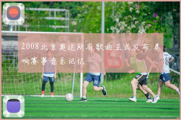 2008北京奥运所有歌曲正式发布 奏响赛事音乐记忆
