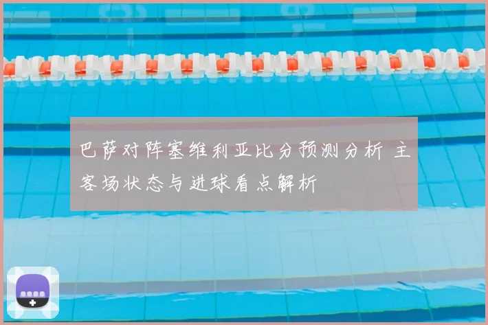 巴萨对阵塞维利亚比分预测分析 主客场状态与进球看点解析