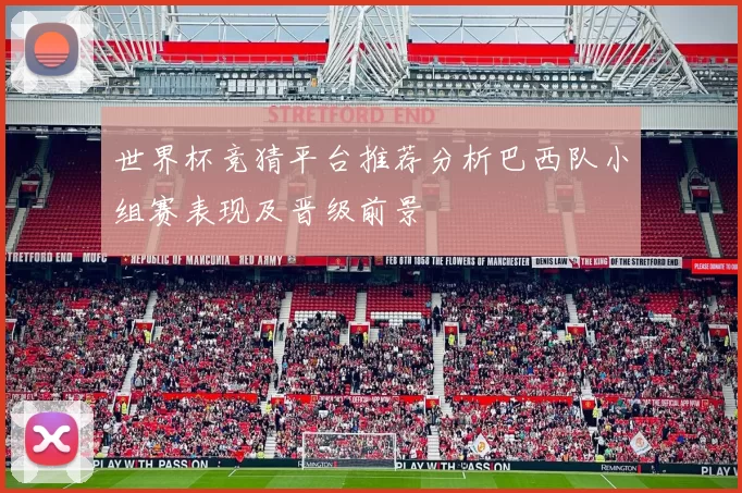 世界杯竞猜平台推荐分析巴西队小组赛表现及晋级前景