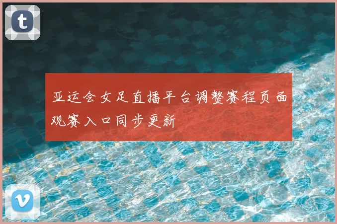 亚运会女足直播平台调整赛程页面观赛入口同步更新