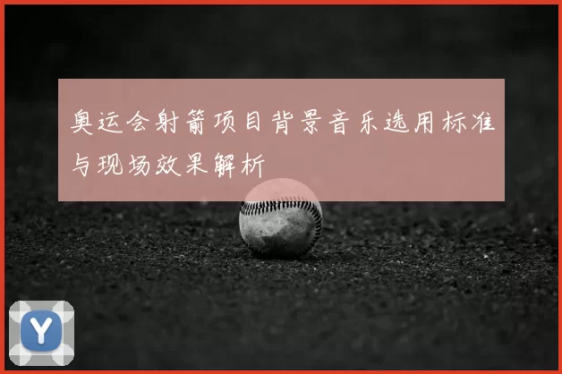 奥运会射箭项目背景音乐选用标准与现场效果解析