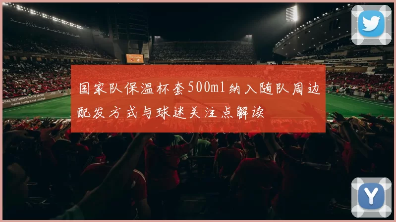 国家队保温杯套500ml纳入随队周边配发方式与球迷关注点解读
