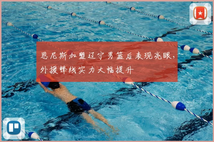 恩尼斯加盟辽宁男篮后表现亮眼，外援锋线实力大幅提升
