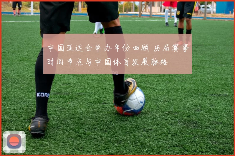 中国亚运会举办年份回顾 历届赛事时间节点与中国体育发展脉络