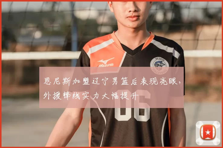 恩尼斯加盟辽宁男篮后表现亮眼，外援锋线实力大幅提升
