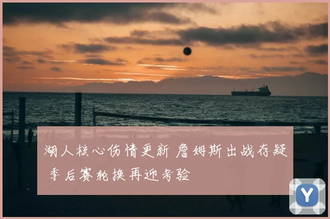 湖人核心伤情更新 詹姆斯出战存疑 季后赛轮换再迎考验