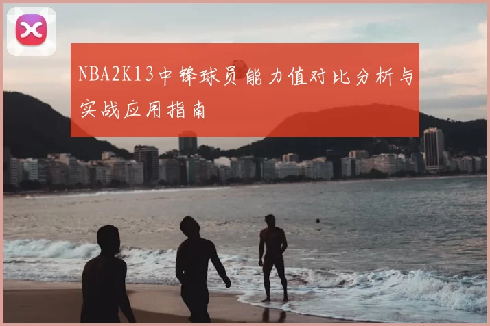 NBA2K13中锋球员能力值对比分析与实战应用指南