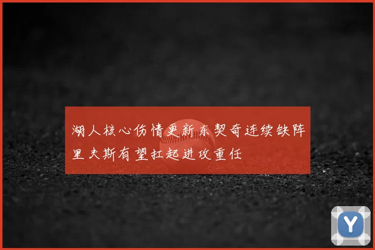 湖人核心伤情更新东契奇连续缺阵里夫斯有望扛起进攻重任