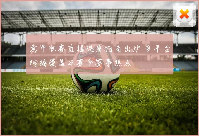 意甲联赛直播观看指南出炉 多平台转播覆盖本赛季赛事焦点