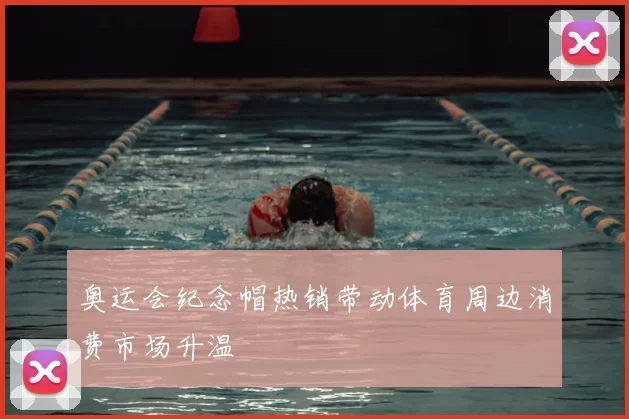 奥运会纪念帽热销带动体育周边消费市场升温