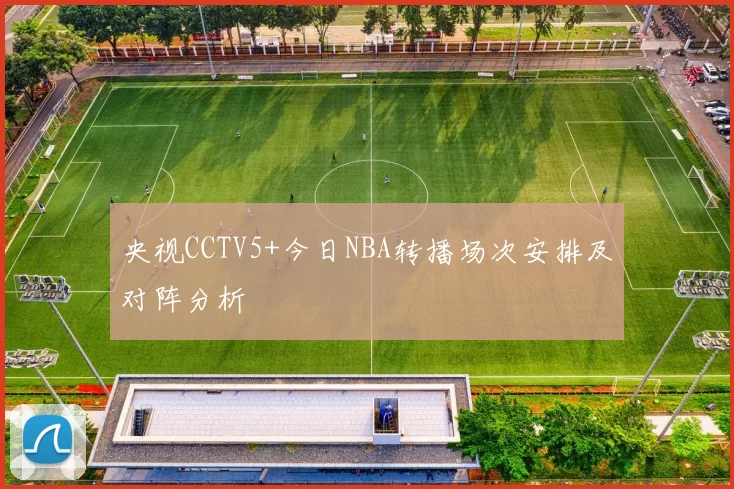 央视CCTV5+今日NBA转播场次安排及对阵分析