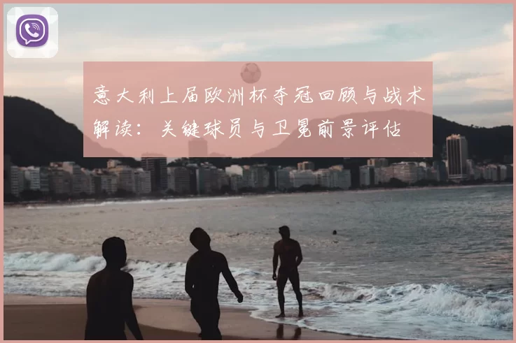 意大利上届欧洲杯夺冠回顾与战术解读：关键球员与卫冕前景评估