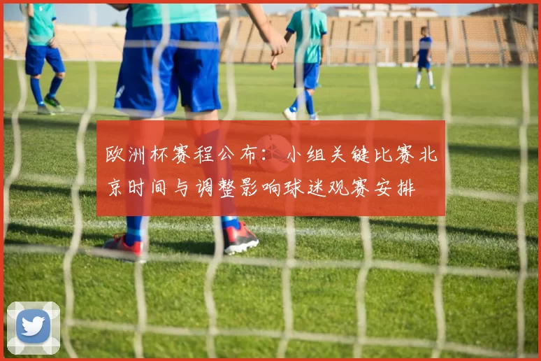 欧洲杯赛程公布：小组关键比赛北京时间与调整影响球迷观赛安排