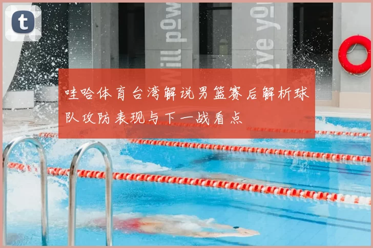 哇哈体育台湾解说男篮赛后解析球队攻防表现与下一战看点