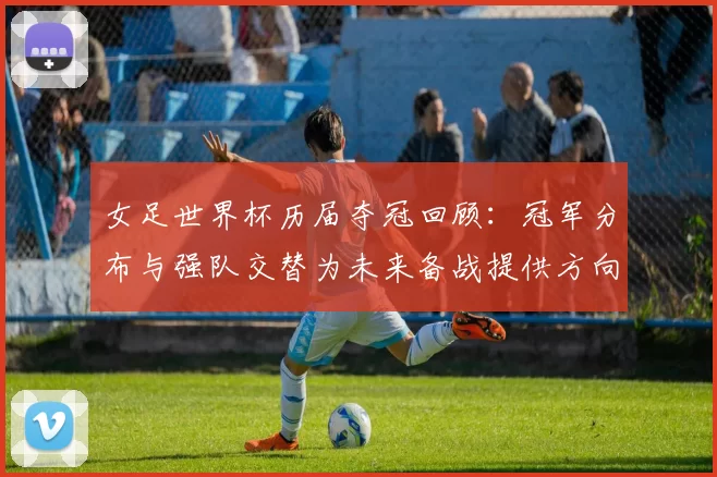 女足世界杯历届夺冠回顾：冠军分布与强队交替为未来备战提供方向