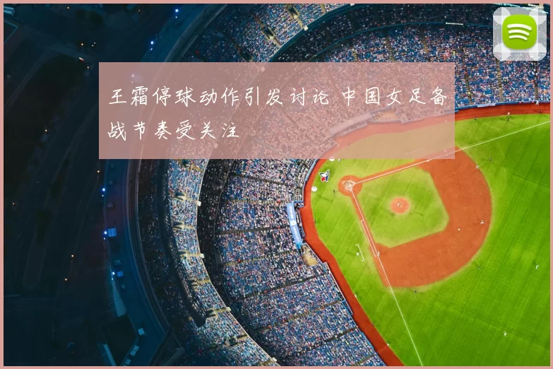 王霜停球动作引发讨论 中国女足备战节奏受关注