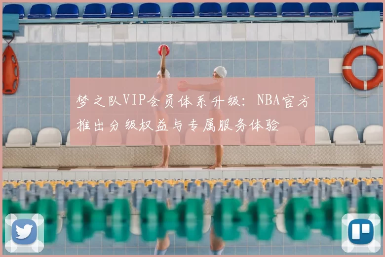 梦之队VIP会员体系升级：NBA官方推出分级权益与专属服务体验