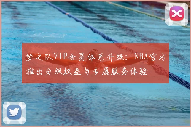 梦之队VIP会员体系升级：NBA官方推出分级权益与专属服务体验