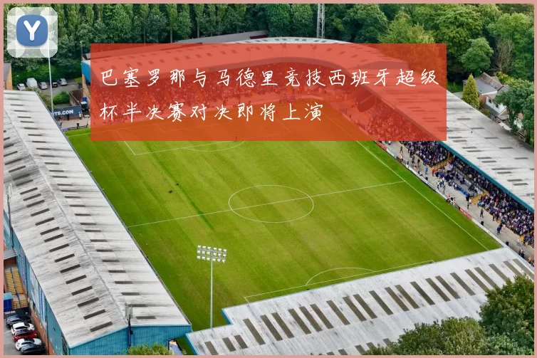 巴塞罗那与马德里竞技西班牙超级杯半决赛对决即将上演