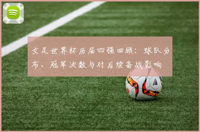 女足世界杯历届四强回顾：球队分布、冠军次数与对后续备战影响