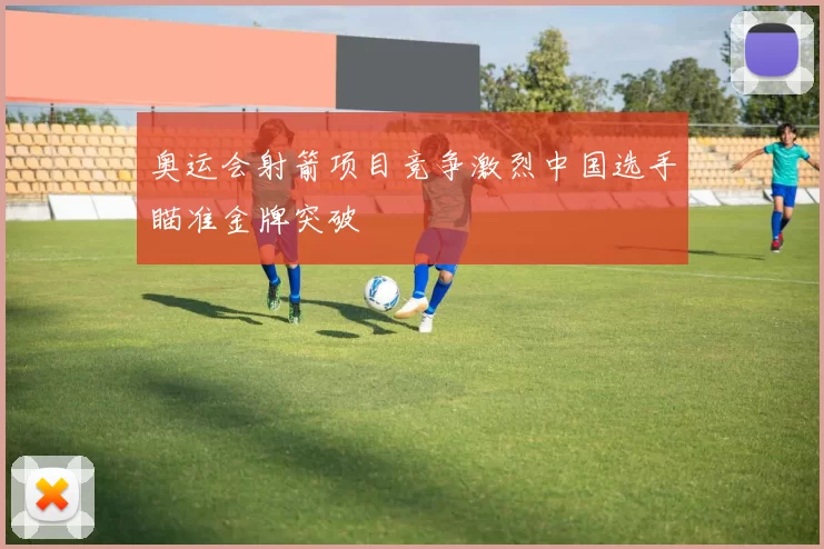 奥运会射箭项目竞争激烈中国选手瞄准金牌突破