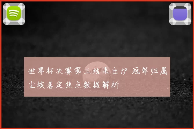 世界杯决赛第三结果出炉 冠军归属尘埃落定焦点数据解析