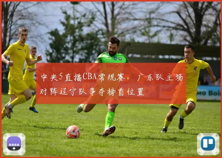 中央5直播CBA常规赛，广东队主场对阵辽宁队争夺榜首位置
