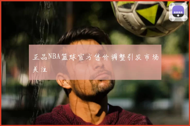 正品NBA篮球官方售价调整引发市场关注