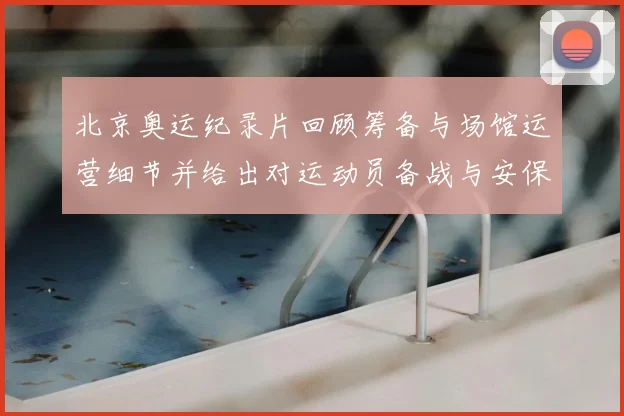 北京奥运纪录片回顾筹备与场馆运营细节并给出对运动员备战与安保的建议
