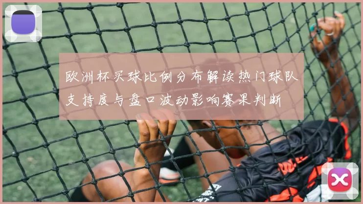 欧洲杯买球比例分布解读热门球队支持度与盘口波动影响赛果判断