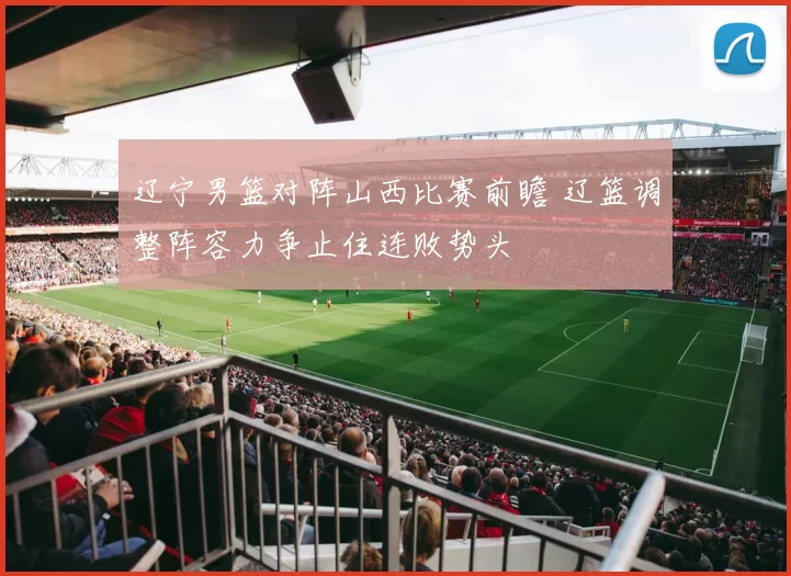 辽宁男篮对阵山西比赛前瞻 辽篮调整阵容力争止住连败势头