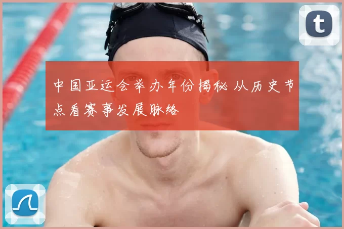 中国亚运会举办年份揭秘 从历史节点看赛事发展脉络