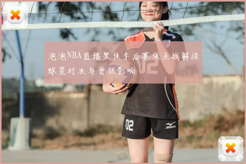 泡泡NBA直播聚焦季后赛焦点战解读球星对决与晋级影响
