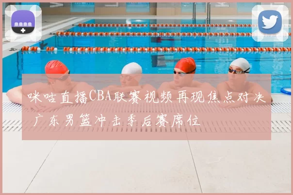 咪咕直播CBA联赛视频再现焦点对决 广东男篮冲击季后赛席位