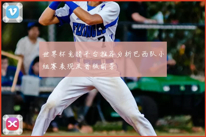 世界杯竞猜平台推荐分析巴西队小组赛表现及晋级前景