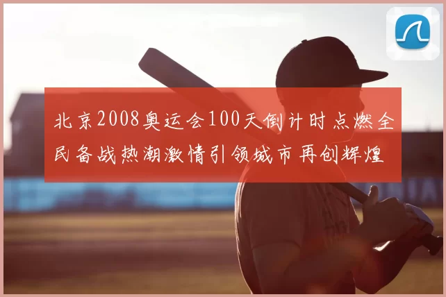 北京2008奥运会100天倒计时点燃全民备战热潮激情引领城市再创辉煌