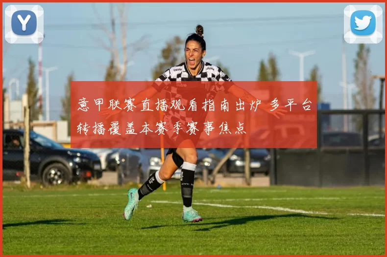 意甲联赛直播观看指南出炉 多平台转播覆盖本赛季赛事焦点