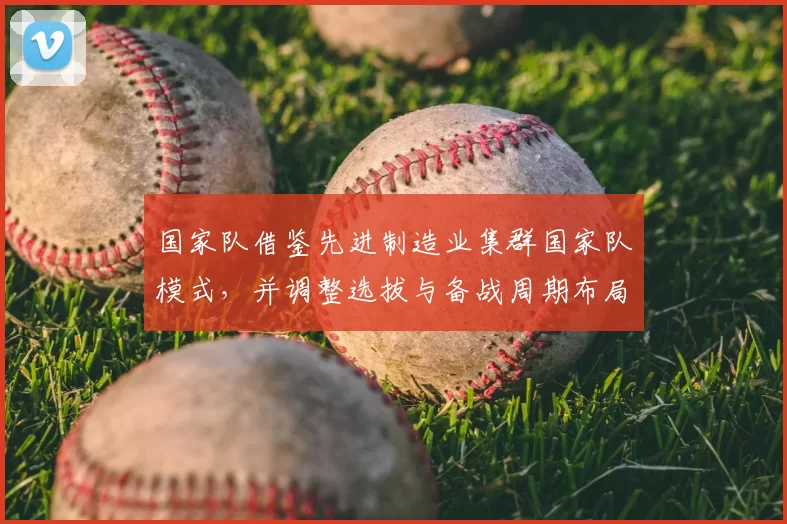 国家队借鉴先进制造业集群国家队模式，并调整选拔与备战周期布局