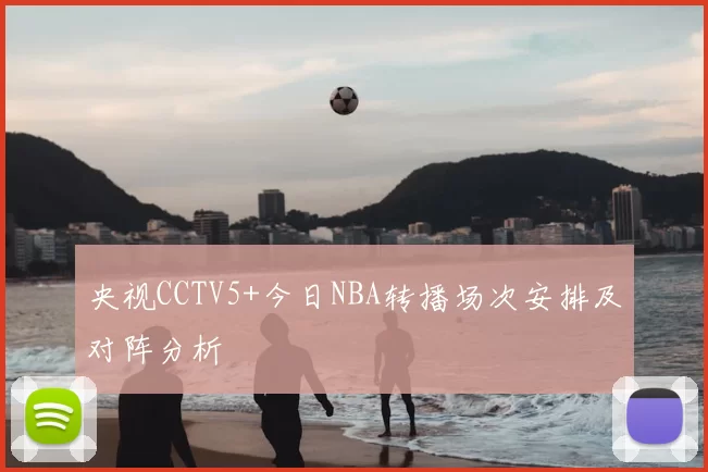 央视CCTV5+今日NBA转播场次安排及对阵分析
