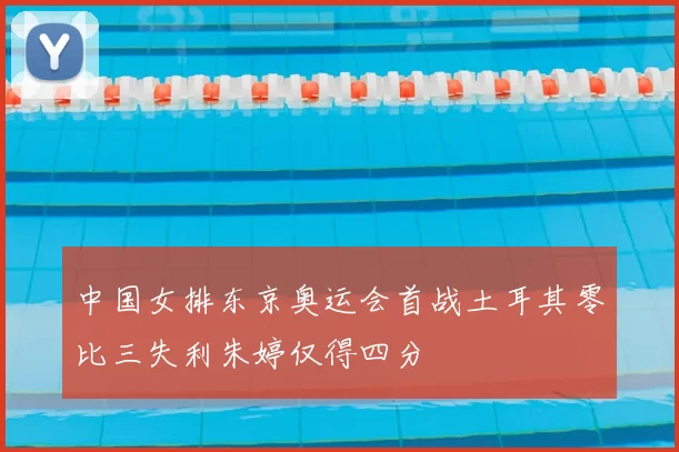 中国女排东京奥运会首战土耳其零比三失利朱婷仅得四分