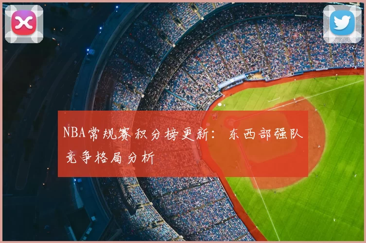 NBA常规赛积分榜更新：东西部强队竞争格局分析