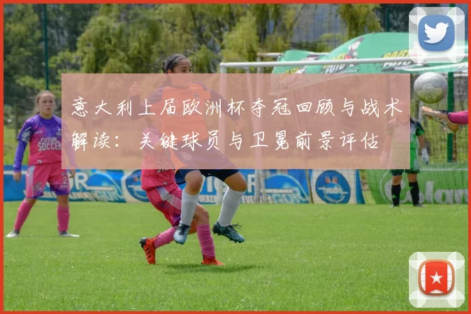 意大利上届欧洲杯夺冠回顾与战术解读：关键球员与卫冕前景评估