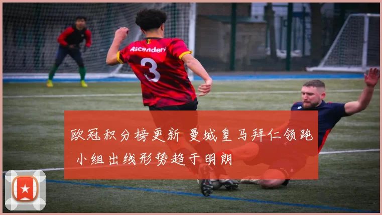 欧冠积分榜更新 曼城皇马拜仁领跑 小组出线形势趋于明朗