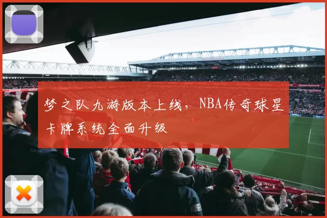 梦之队九游版本上线，NBA传奇球星卡牌系统全面升级