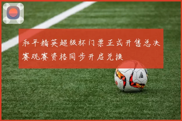和平精英超级杯门票正式开售总决赛观赛资格同步开启兑换